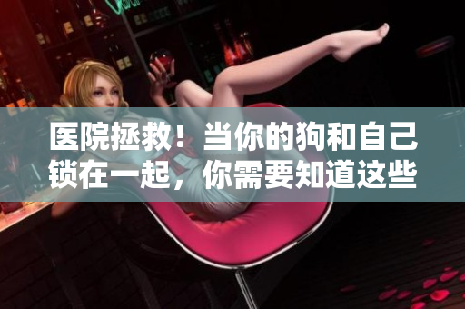 医院拯救！当你的狗和自己锁在一起，你需要知道这些注意事项！
