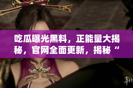 吃瓜曝光黑料，正能量大揭秘，官网全面更新，揭秘“吃瓜”正面力量(1)
