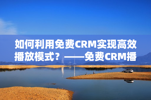 如何利用免费CRM实现高效播放模式？——免费CRM播放模式的优点探究