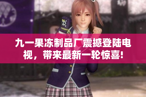 九一果冻制品厂震撼登陆电视，带来最新一轮惊喜!