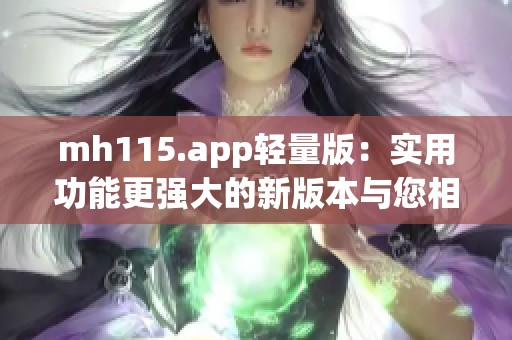 mh115.app轻量版：实用功能更强大的新版本与您相约