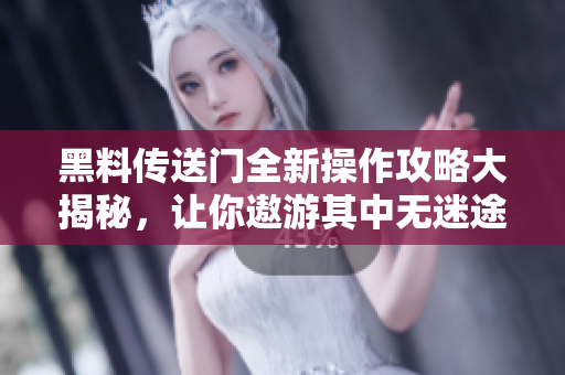 黑料传送门全新操作攻略大揭秘，让你遨游其中无迷途。