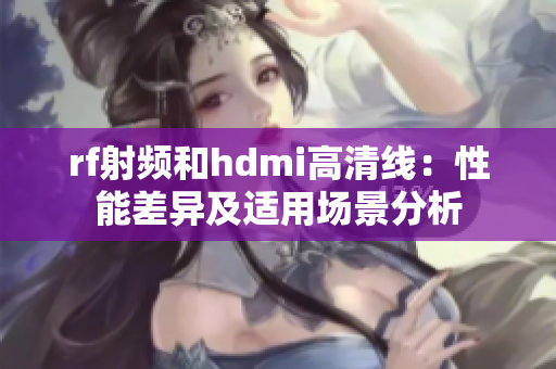 rf射频和hdmi高清线：性能差异及适用场景分析