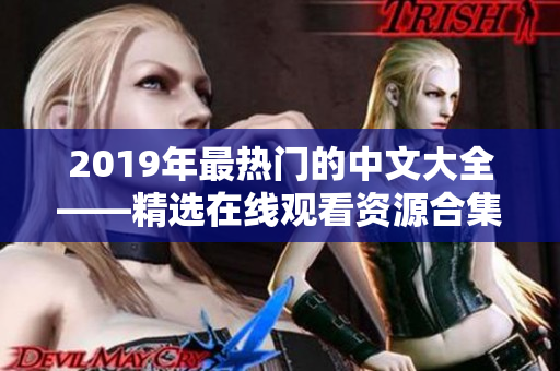 2019年最热门的中文大全——精选在线观看资源合集