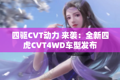 四驱CVT动力 来袭：全新四虎CVT4WD车型发布