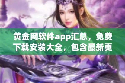 黄金网软件app汇总，免费下载安装大全，包含最新更新及使用方法(1)