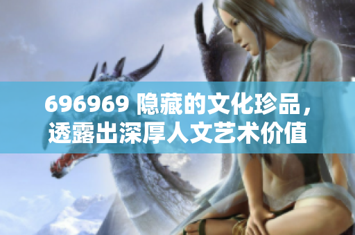 696969 隐藏的文化珍品，透露出深厚人文艺术价值