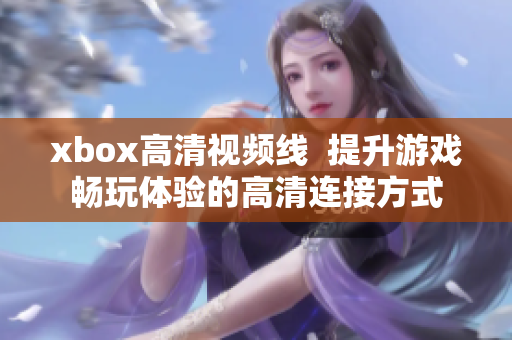 xbox高清视频线  提升游戏畅玩体验的高清连接方式