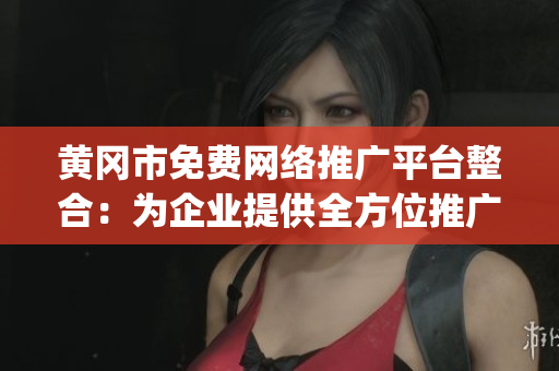 黄冈市免费网络推广平台整合：为企业提供全方位推广服务(1)