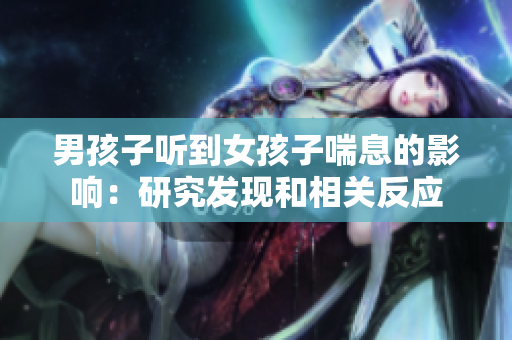 男孩子听到女孩子喘息的影响：研究发现和相关反应
