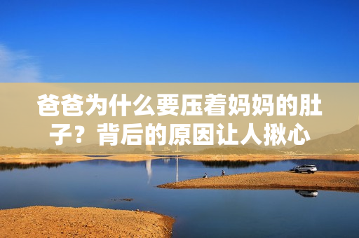 爸爸为什么要压着妈妈的肚子？背后的原因让人揪心