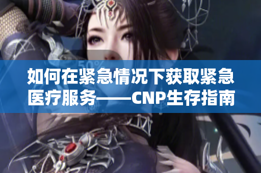 如何在紧急情况下获取紧急医疗服务——CNP生存指南