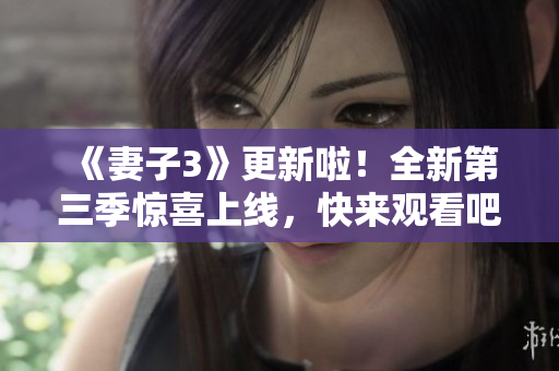 《妻子3》更新啦！全新第三季惊喜上线，快来观看吧！