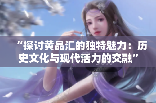 “探讨黄品汇的独特魅力：历史文化与现代活力的交融”