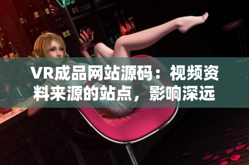 VR成品网站源码：视频资料来源的站点，影响深远