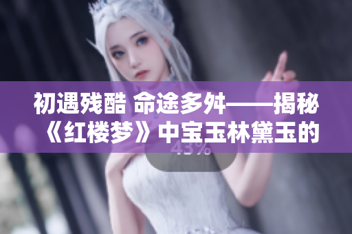 初遇残酷 命途多舛——揭秘《红楼梦》中宝玉林黛玉的苦难之路