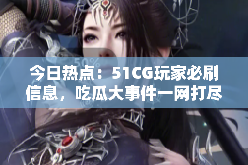 今日热点：51CG玩家必刷信息，吃瓜大事件一网打尽