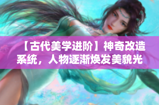 【古代美学进阶】神奇改造系统，人物逐渐焕发美貌光彩