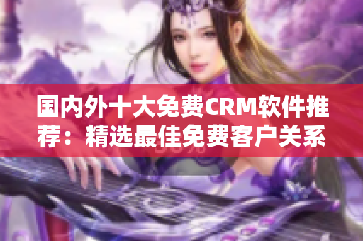 国内外十大免费CRM软件推荐：精选最佳免费客户关系管理工具