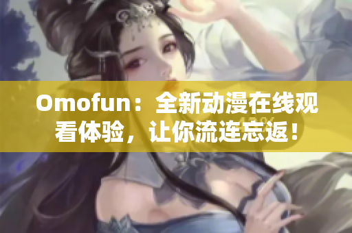 Omofun：全新动漫在线观看体验，让你流连忘返！