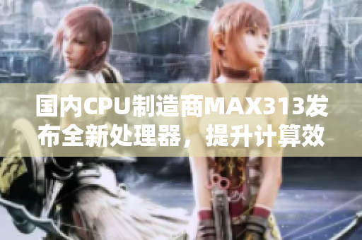 国内CPU制造商MAX313发布全新处理器，提升计算效率