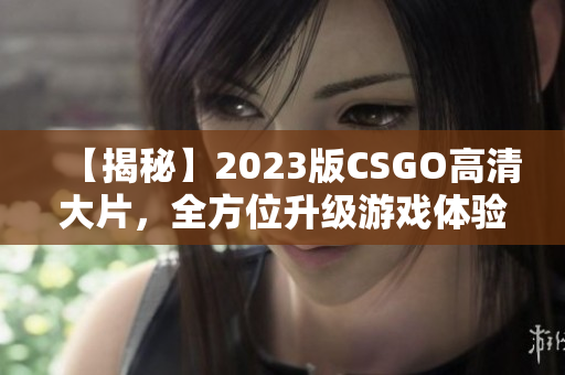 【揭秘】2023版CSGO高清大片，全方位升级游戏体验！