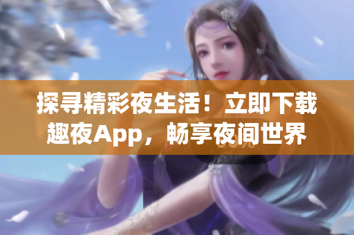 探寻精彩夜生活！立即下载趣夜App，畅享夜间世界