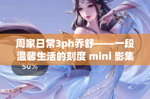 周家日常3ph乔舒——一段温馨生活的刻度 mini 影集