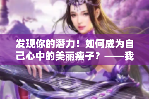 发现你的潜力！如何成为自己心中的美丽瘦子？——我的见闻