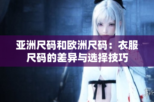 亚洲尺码和欧洲尺码：衣服尺码的差异与选择技巧