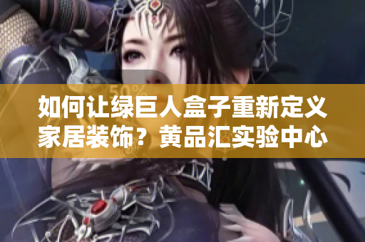 如何让绿巨人盒子重新定义家居装饰？黄品汇实验中心的最新推荐！