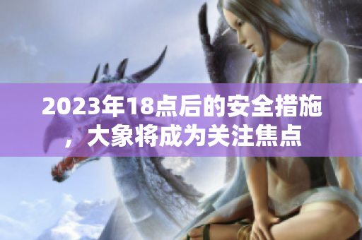 2023年18点后的安全措施，大象将成为关注焦点