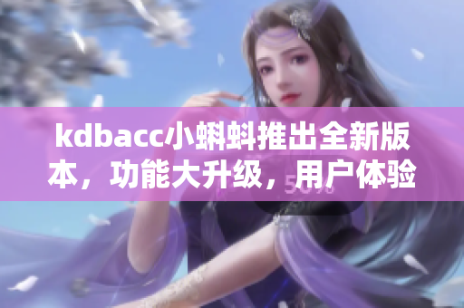kdbacc小蝌蚪推出全新版本，功能大升级，用户体验更优化
