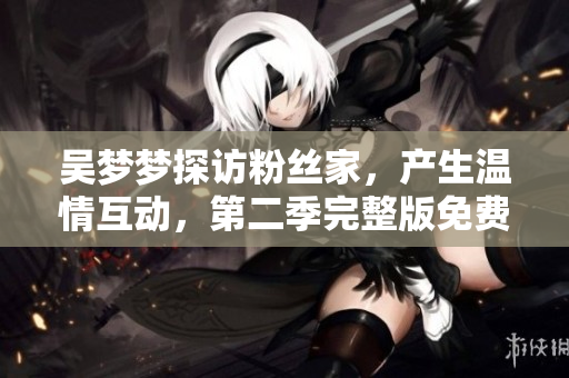 吴梦梦探访粉丝家，产生温情互动，第二季完整版免费观看