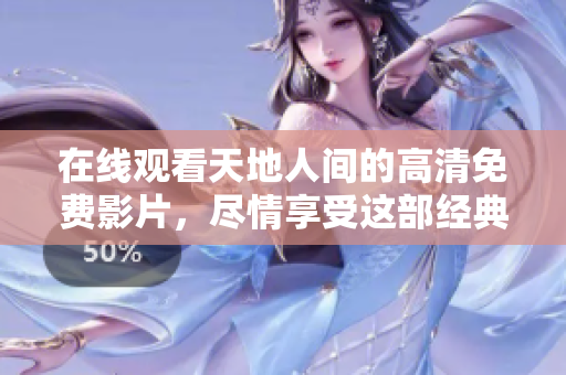 在线观看天地人间的高清免费影片，尽情享受这部经典作品！
