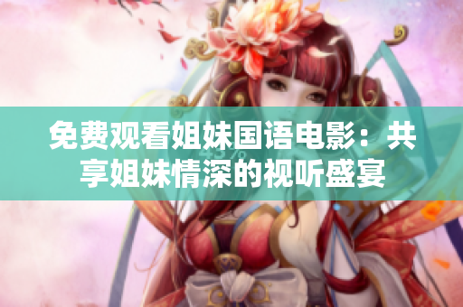免费观看姐妹国语电影：共享姐妹情深的视听盛宴