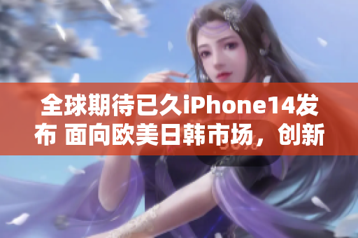 全球期待已久iPhone14发布 面向欧美日韩市场，创新科技再次升级!