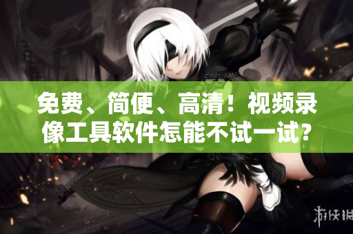 免费、简便、高清！视频录像工具软件怎能不试一试？