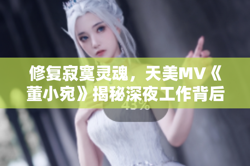 修复寂寞灵魂，天美MV《董小宛》揭秘深夜工作背后的故事