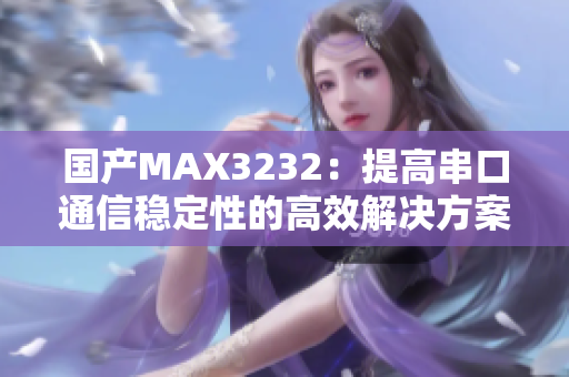 国产MAX3232：提高串口通信稳定性的高效解决方案