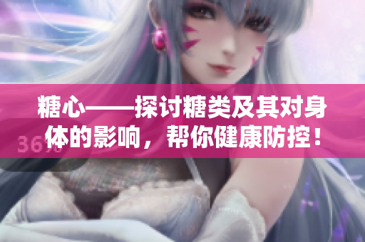糖心——探讨糖类及其对身体的影响，帮你健康防控！