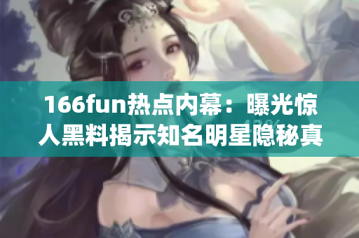 166fun热点内幕：曝光惊人黑料揭示知名明星隐秘真相(1)