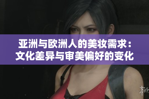 亚洲与欧洲人的美妆需求：文化差异与审美偏好的变化