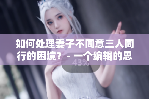 如何处理妻子不同意三人同行的困境？- 一个编辑的思考