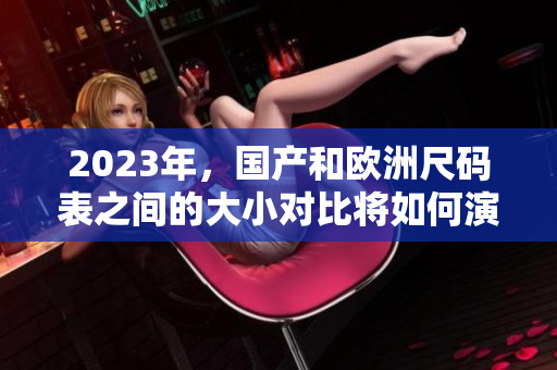 2023年，国产和欧洲尺码表之间的大小对比将如何演变？