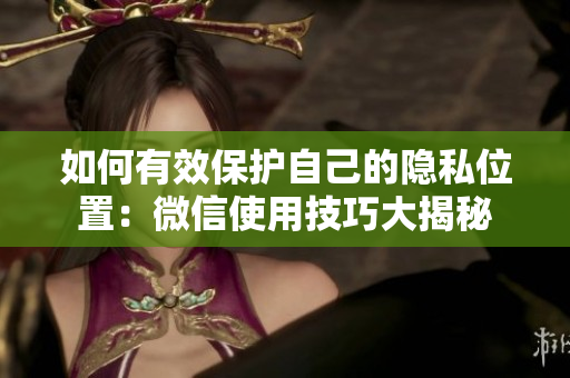 如何有效保护自己的隐私位置：微信使用技巧大揭秘