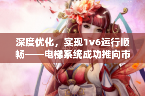 深度优化，实现1v6运行顺畅——电梯系统成功推向市场