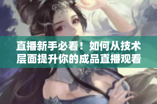 直播新手必看！如何从技术层面提升你的成品直播观看体验