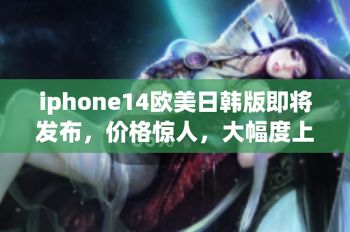 iphone14欧美日韩版即将发布，价格惊人，大幅度上涨！