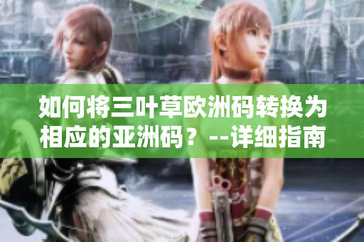 如何将三叶草欧洲码转换为相应的亚洲码？--详细指南